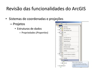 Revisão das funcionalidades do ArcGIS
• Sistemas de coordenadas e projeções
– Projetos
• Estruturas de dados
– Propriedades (Properties)
 