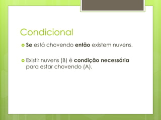 Condicional 
Se está chovendo então existem nuvens. 
Existir nuvens (B) é condição necessária para estar chovendo (A).  