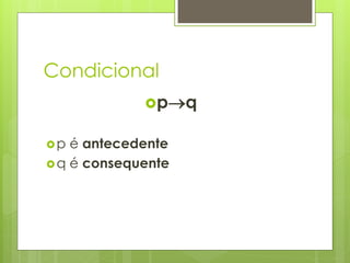 Condicional 
pq 
p é antecedente 
q é consequente  