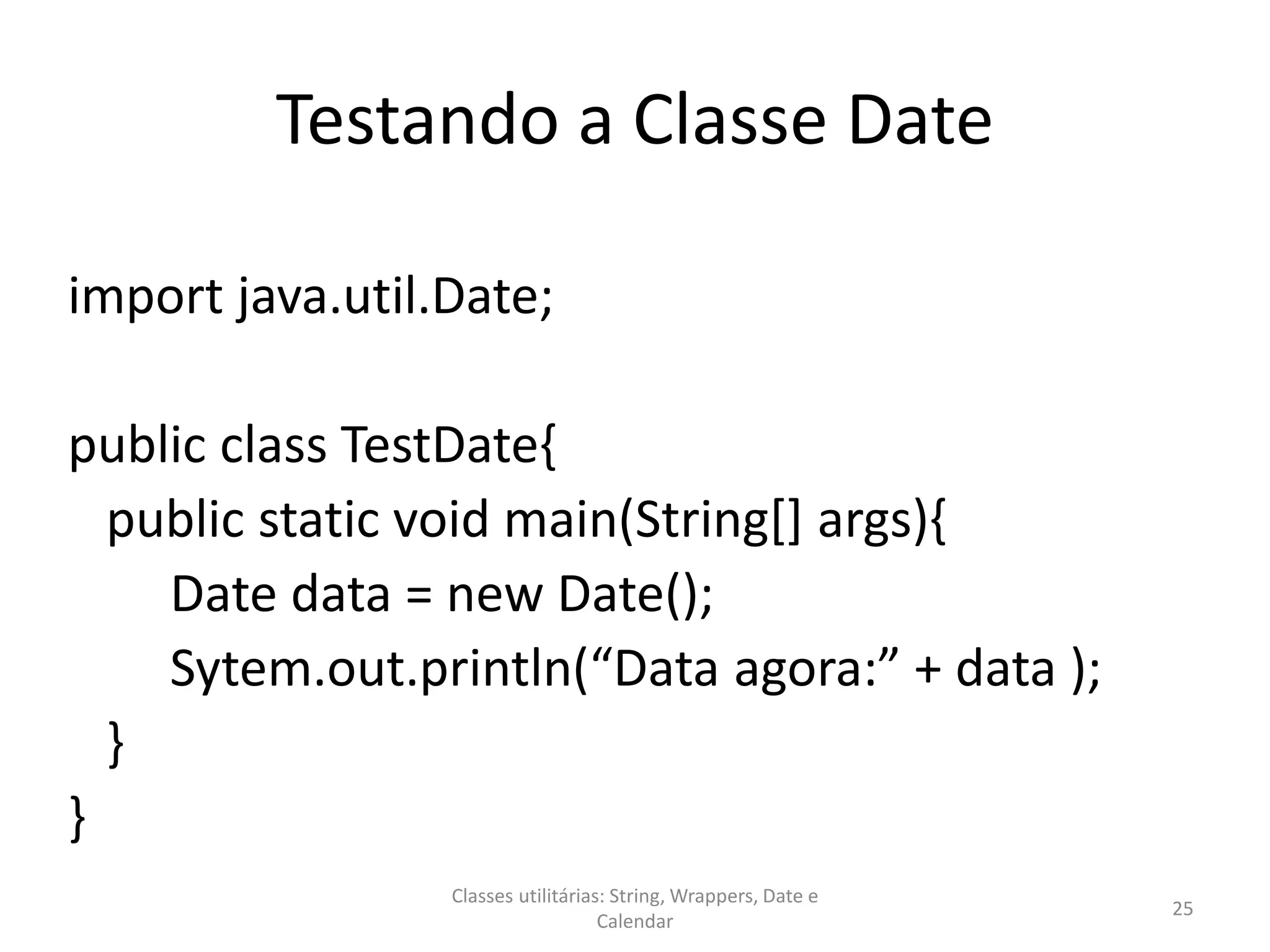 Testando a Classe Date
import java.util.Date;
public class TestDate{
public static void main(String[] args){
Date data = new Date();
Sytem.out.println(“Data agora:” + data );
}
}
25
Classes utilitárias: String, Wrappers, Date e
Calendar
 