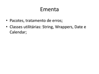 Ementa
• Pacotes, tratamento de erros;
• Classes utilitárias: String, Wrappers, Date e
Calendar;
 