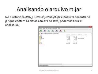 Analisando o arquivo rt.jar
No diretório %JAVA_HOME%jrelibrt.jar é possível encontrar o
jar que contem as classes da API do Java, podemos abrir e
analisa-lo.
Pacotes, tratamento de erros 4
 