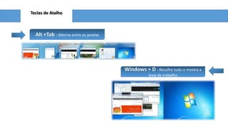 Teclas de Atalho
Alt +Tab : Alterna entre as janelas
Windows + D : Recolhe tudo e mostra a
área de trabalho
 