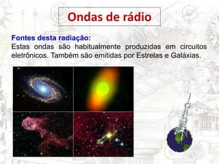Fontes desta radiação:
Estas ondas são habitualmente produzidas em circuitos
eletrônicos. Também são emitidas por Estrelas e Galáxias.
Ondas de rádio
 