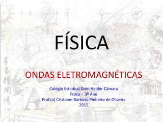 FÍSICA
ONDAS ELETROMAGNÉTICAS
Colégio Estadual Dom Helder Câmara
Física - 3º Ano
Prof.(a) Cristiane Barbosa Pinheiro de Oliveira
2015
 