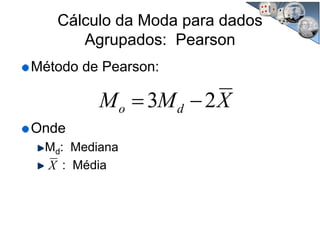 Cálculo da Moda para dados
Agrupados: Pearson
Método de Pearson:
Onde
Md: Mediana
: Média
XMM do 23 −=
X
 