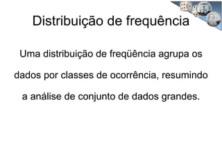 Distribuição de frequência
Uma distribuição de freqüência agrupa os
dados por classes de ocorrência, resumindo
a análise de conjunto de dados grandes.
 