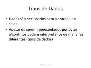 Tipos de Dados
• Dados são necessários para a entrada e a
saída
• Apesar de serem representados por bytes
algoritmos podem interpretá-los de maneiras
diferentes (tipos de dados)
Prof. Gracon Lima
 