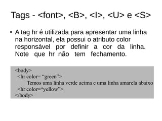 Tags ­ <font>, <B>, <I>, <U> e <S>
● A tag hr é utilizada para apresentar uma linha
na horizontal, ela possui o atributo color
responsável por definir a cor da linha.
Note que hr não tem fechamento.
 
