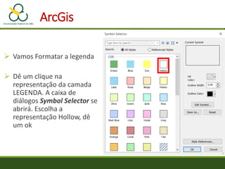  Vamos Formatar a legenda
 Dê um clique na
representação da camada
LEGENDA. A caixa de
diálogos Symbol Selector se
abrirá. Escolha a
representação Hollow, dê
um ok
ArcGis
 