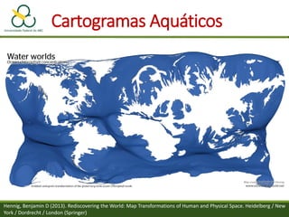 Cartogramas Aquáticos
Hennig, Benjamin D (2013). Rediscovering the World: Map Transformations of Human and Physical Space. Heidelberg / New
York / Dordrecht / London (Springer)
 