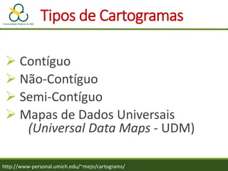 Tipos de Cartogramas
http://www-personal.umich.edu/~mejn/cartograms/
 Contíguo
 Não-Contíguo
 Semi-Contíguo
 Mapas de Dados Universais
(Universal Data Maps - UDM)
 
