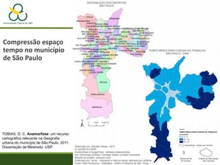 Compressão espaço
tempo no município
de São Paulo
TOBIAS, D. C. Anamorfose: um recurso
cartográfico relevante na Geografia
urbana do município de São Paulo. 2011.
Dissertação de Mestrado, USP.
 