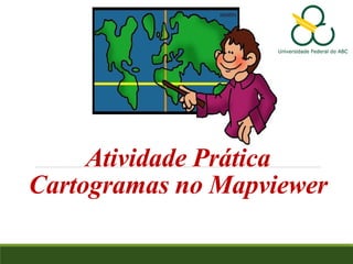 Atividade Prática
Cartogramas no Mapviewer
 