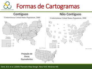Formas de Cartogramas
Contíguos Não Contíguos
Projeção de
Áreas
Equivalentes
Dent, B.D. et al. (2009) Thematic Map Design. New York: McGraw Hill.
 