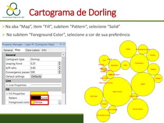 Na aba “Map”, item “Fill”, subitem “Pattern”, selecione “Solid”
 No subitem “Foreground Color”, selecione a cor de sua preferência
Cartograma de Dorling
 