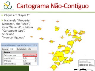Cartograma Não-Contíguo
 Clique em “Layer 1”
 Na janela “Property
Manager’, aba “Map”,
item “General”, subitem
“Cartogram type”,
selecione
“Non-contiguous”
 