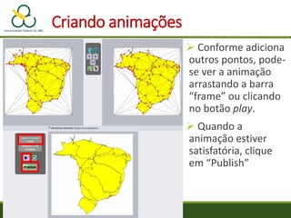 Criando animações
 Conforme adiciona
outros pontos, pode-
se ver a animação
arrastando a barra
“frame” ou clicando
no botão play.
 Quando a
animação estiver
satisfatória, clique
em “Publish”
 