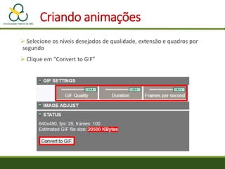 Criando animações
 Selecione os níveis desejados de qualidade, extensão e quadros por
segundo
 Clique em “Convert to GIF”
 
