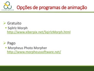 Opções de programas de animação
 Gratuito
 Sqilrlz Morph
http://www.xiberpix.net/SqirlzMorph.html
 Pago
 Morpheus Photo Morpher
http://www.morpheussoftware.net/
 