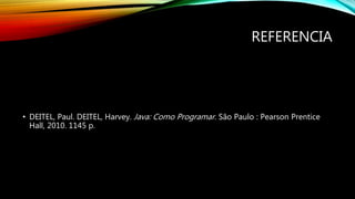 REFERENCIA
• DEITEL, Paul. DEITEL, Harvey. Java: Como Programar. São Paulo : Pearson Prentice
Hall, 2010. 1145 p.
 