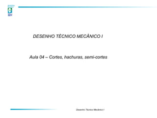 Desenho Técnico Mecânico I
DESENHO TÉCNICO MECÂNICO I
Aula 04 – Cortes, hachuras, semi-cortes
 