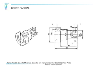 Desenho Técnico Mecânico I
CORTE PARCIAL
Fonte: Apostila Desenho Mecânico. Desenho com instrumentos. Convênio SENAI/São Paulo
 