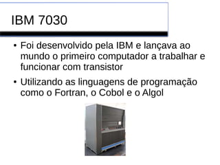 IBM 7030
● Foi desenvolvido pela IBM e lançava ao
mundo o primeiro computador a trabalhar e
funcionar com transistor
● Utilizando as linguagens de programação
como o Fortran, o Cobol e o Algol
 