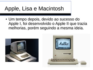 Apple, Lisa e Macintosh
● Um tempo depois, devido ao sucesso do
Apple I, foi desenvolvido o Apple II que trazia
melhorias, porém seguindo a mesma ideia.
 