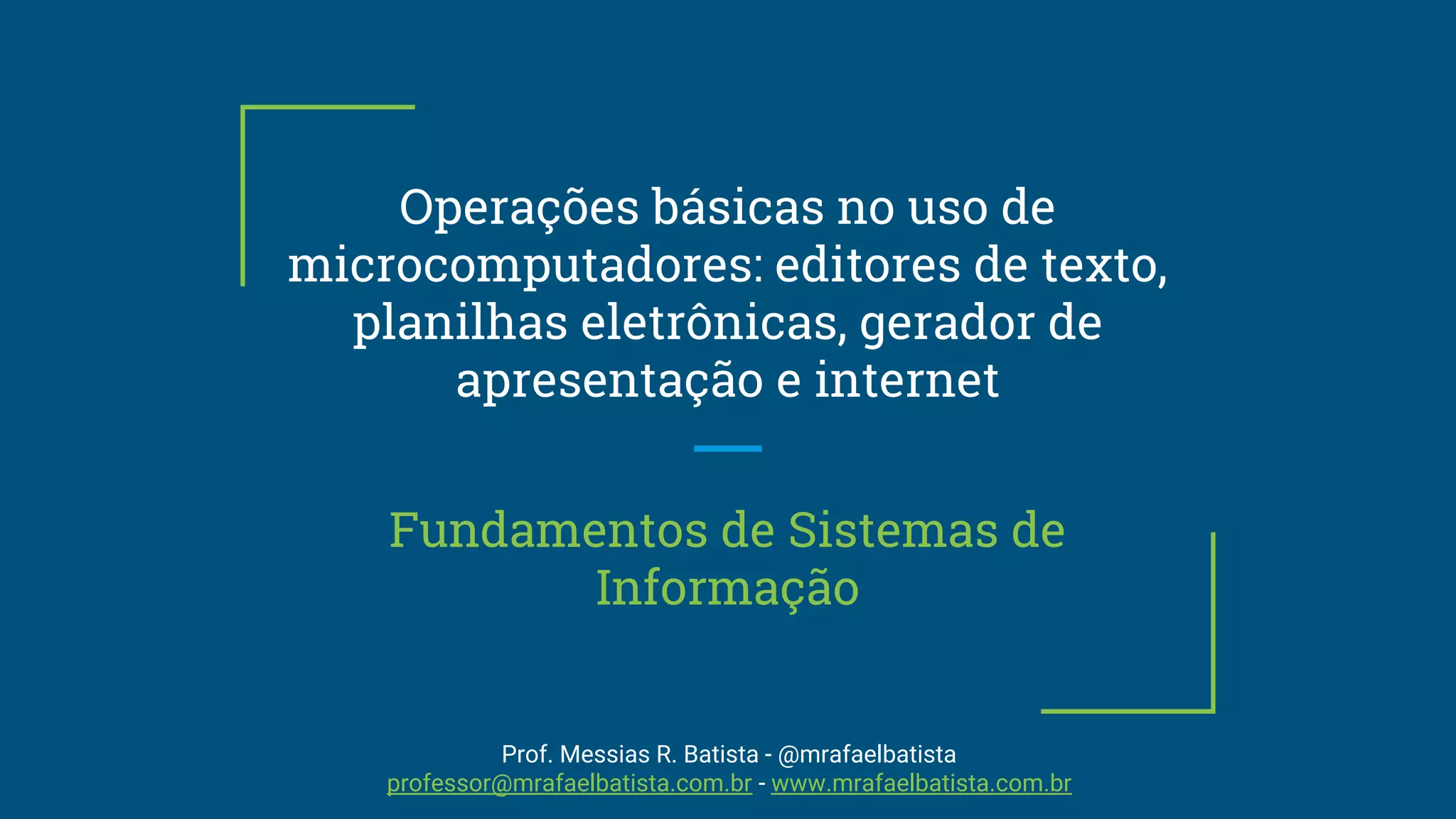 Operações básicas no uso de
microcomputadores: editores de texto,
planilhas eletrônicas, gerador de
apresentação e internet
Fundamentos de Sistemas de
Informação
Prof. Messias R. Batista - @mrafaelbatista
professor@mrafaelbatista.com.br - www.mrafaelbatista.com.br