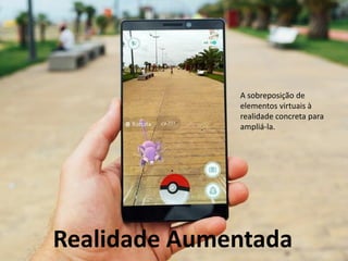 Realidade Aumentada
A sobreposição de
elementos virtuais à
realidade concreta para
ampliá-la.
 