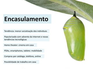 Tendência: menor socialização dos indivíduos
Encasulamento
Popularizado com advento da Internet e novas
tendências tecnológicas
Home theater: cinema em casa
PDAs, smartphones, tablets: mobilidade
Compras por catálogo, telefone, online
Possibilidade de trabalho em casa
 