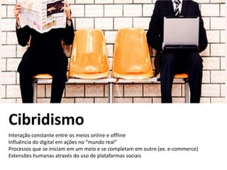Cibridismo
Interação constante entre os meios online e offline
Influência do digital em ações no “mundo real”
Processos que se iniciam em um meio e se completam em outro (ex. e-commerce)
Extensões humanas através do uso de plataformas sociais
 