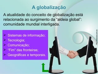  Sistemas de informação;
 Tecnologia;
 Comunicação;
 “Fim” das fronteiras;
 Geográficas e temporais.
A globalização
A atualidade do conceito de globalização está
relacionada ao surgimento da “aldeia global”:
comunidade mundial interligada.
http://www.tocs.com.au
 