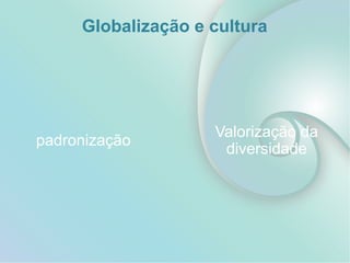 padronização
Valorização da
diversidade
Globalização e cultura
 