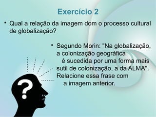 Exercício 2
• Qual a relação da imagem dom o processo cultural
de globalização?
• Segundo Morin: "Na globalização,
a colonização geográfica
é sucedida por uma forma mais
sutil de colonização, a da ALMA".
Relacione essa frase com
a imagem anterior.
 