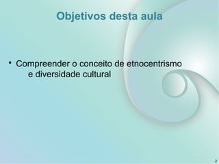 Objetivos desta aula
• Compreender o conceito de etnocentrismo
e diversidade cultural
2
 