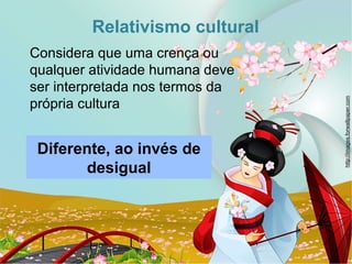 Diferente, ao invés de
desigual
Relativismo cultural
Considera que uma crença ou
qualquer atividade humana deve
ser interpretada nos termos da
própria cultura
http://images.forwallpaper.com
 