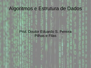 Algoritmos e Estrutura de Dados
Prof. Doutor Eduardo S. Pereira
Pilhas e Filas
 