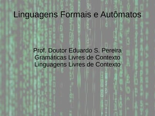 Linguagens Formais e Autômatos
Prof. Doutor Eduardo S. Pereira
Gramáticas Livres de Contexto
Linguagens Livres de Contexto
 