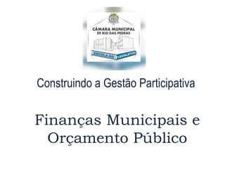 Construindo a Gestão Participativa
Finanças Municipais e
Orçamento Público
 