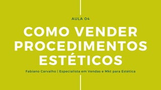 AULA 04
COMO VENDER
PROCEDIMENTOS
ESTÉTICOS
Fabiano Carvalho | Especialista em Vendas e Mkt para Estética
 