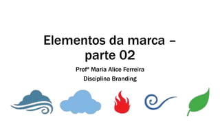 Elementos da marca –
parte 02
Profª Maria Alice Ferreira
Disciplina Branding
 