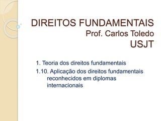 DIREITOS FUNDAMENTAIS
Prof. Carlos Toledo
USJT
1. Teoria dos direitos fundamentais
1.10. Aplicação dos direitos fundamentais
reconhecidos em diplomas
internacionais
 