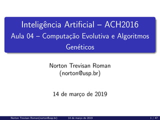 Inteligência Artificial – ACH2016
Aula 04 – Computação Evolutiva e Algoritmos
Genéticos
Norton Trevisan Roman
(norton@usp.br)
14 de março de 2019
Norton Trevisan Roman(norton@usp.br) 14 de março de 2019 1 / 47
 
