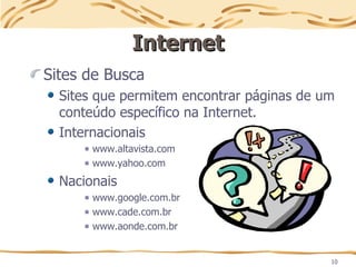10
Internet
Internet
Sites de Busca
Sites que permitem encontrar páginas de um
conteúdo específico na Internet.
Internacionais
www.altavista.com
www.yahoo.com
Nacionais
www.google.com.br
www.cade.com.br
www.aonde.com.br
 