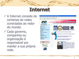 2
Internet
Internet
A Internet consiste de
centenas de redes
conectadas ao redor
do mundo.
Cada governo,
companhia ou
organização é
responsável por
manter a sua própria
rede.
 