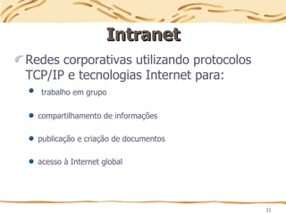 21
Intranet
Intranet
Redes corporativas utilizando protocolos
TCP/IP e tecnologias Internet para:
trabalho em grupo
compartilhamento de informações
publicação e criação de documentos
acesso à Internet global
 