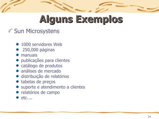 24
Alguns Exemplos
Alguns Exemplos
Sun Microsystens
1000 servidores Web
250,000 páginas
manuais
publicações para clientes
catálogo de produtos
análises de mercado
distribuição de relatórios
tabelas de preços
suporte e atendimento a clientes
relatórios de campo
etc....
 
