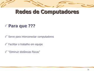 36
Redes de Computadores
Redes de Computadores
Para que ???
Serve para interconectar computadores
Facilitar o trabalho em equipe
“Diminuir distâncias físicas”
 